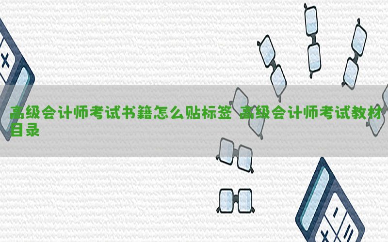 高级会计师考试书籍怎么贴标签（高级会计师考试教材目录）