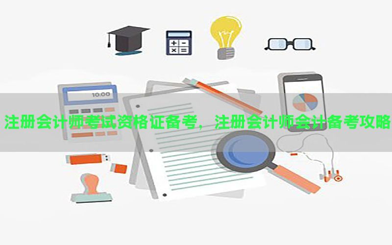注册会计师考试资格证备考，注册会计师会计备考攻略