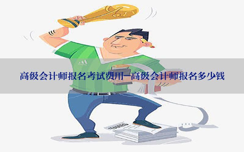 高级会计师报名考试费用-高级会计师报名多少钱