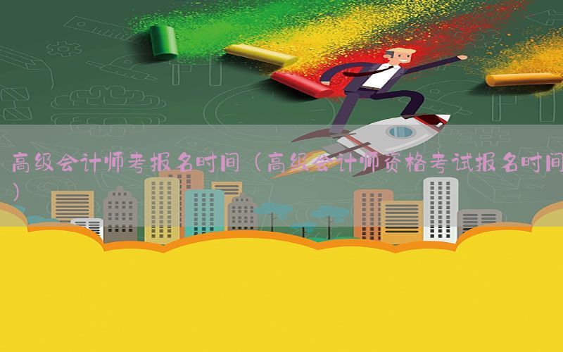 高级会计师考报名时间（高级会计师资格考试报名时间）
