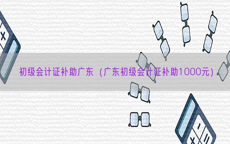初级会计证补助广东（广东初级会计证补助1000元）