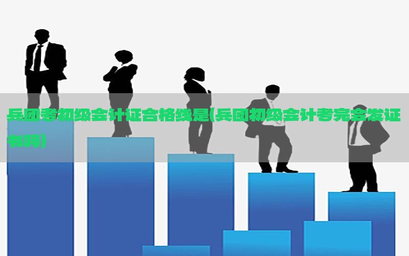 兵团考初级会计证合格线是（兵团初级会计考完会发证书吗）