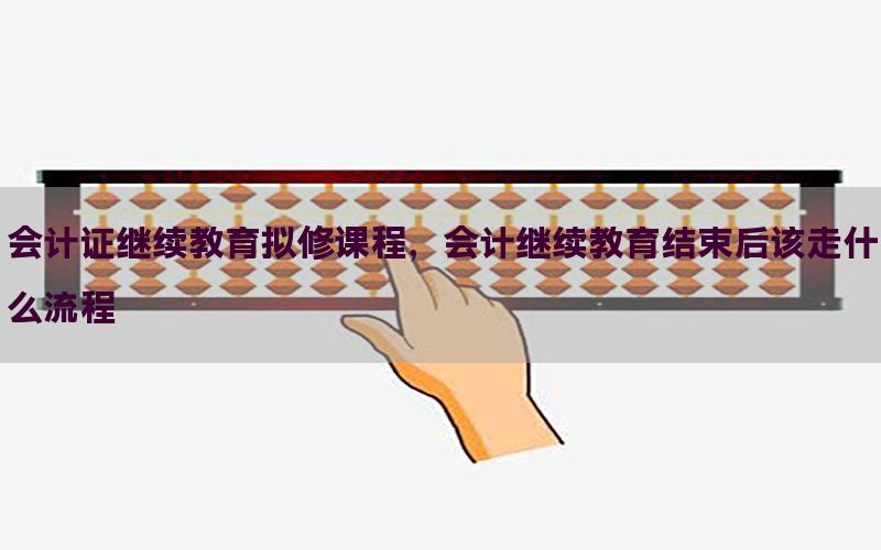 会计证继续教育拟修课程，会计继续教育结束后该走什么流程