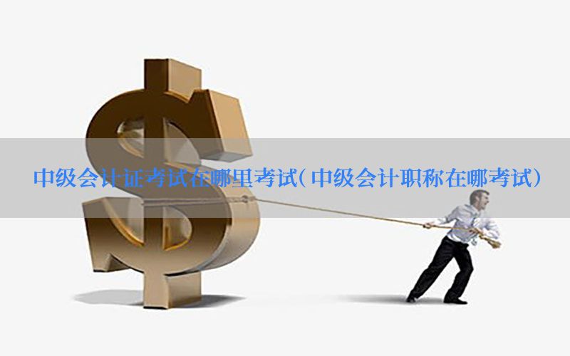 中级会计证考试在哪里考试（中级会计职称在哪考试）