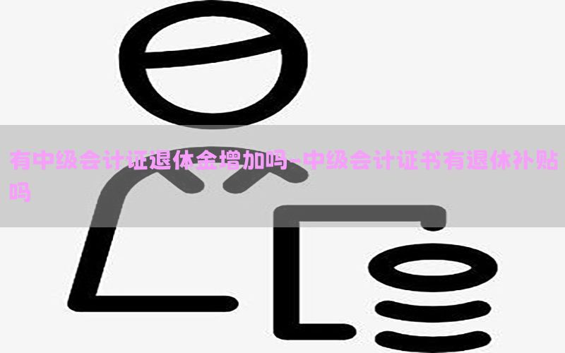 有中级会计证退休金增加吗-中级会计证书有退休补贴吗