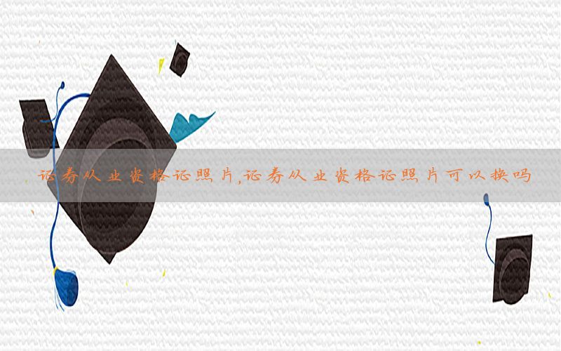 证券从业资格证照片，证券从业资格证照片可以换吗