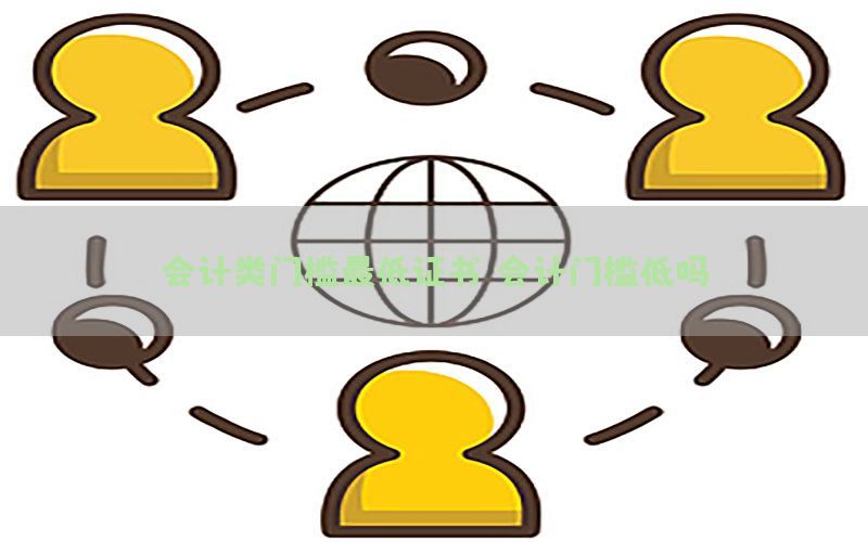 会计类门槛最低证书，会计门槛低吗