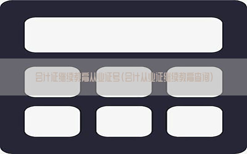 会计证继续教育从业证号（会计从业证继续教育查询）