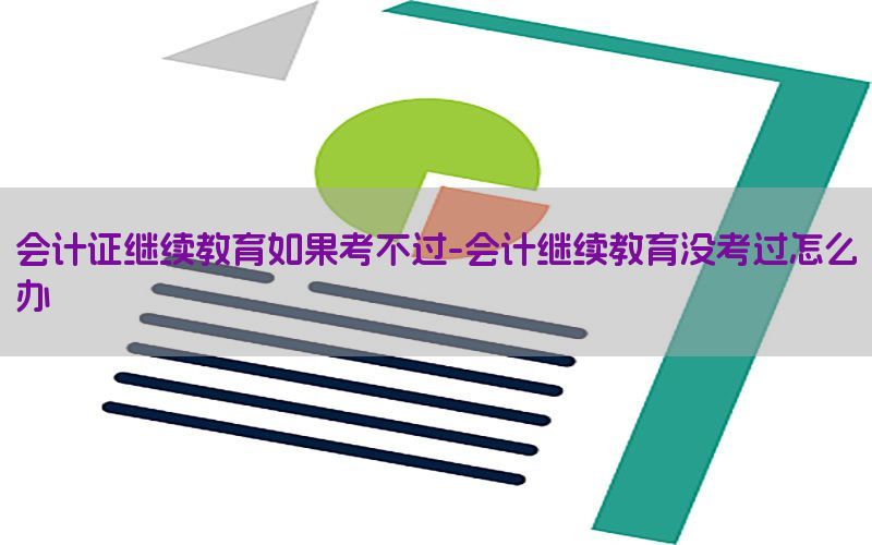会计证继续教育如果考不过-会计继续教育没考过怎么办