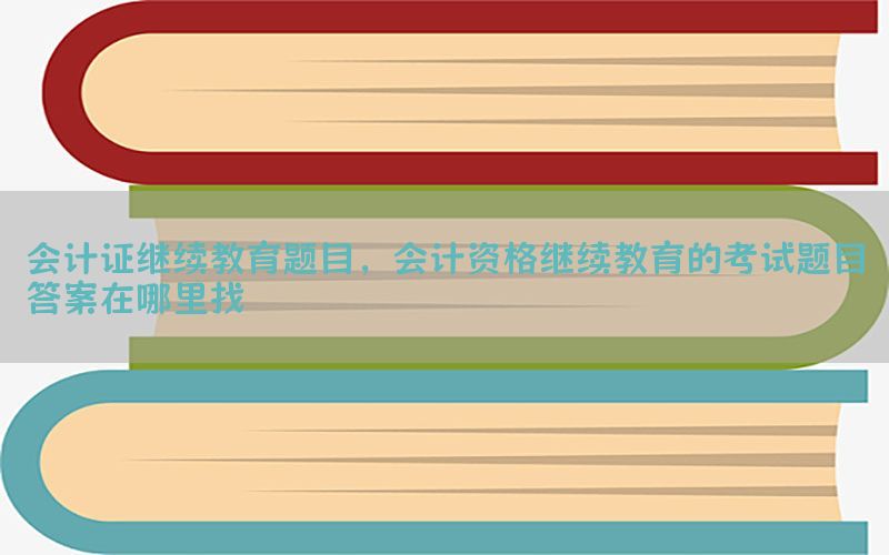 会计证继续教育题目，会计资格继续教育的考试题目答案在哪里找