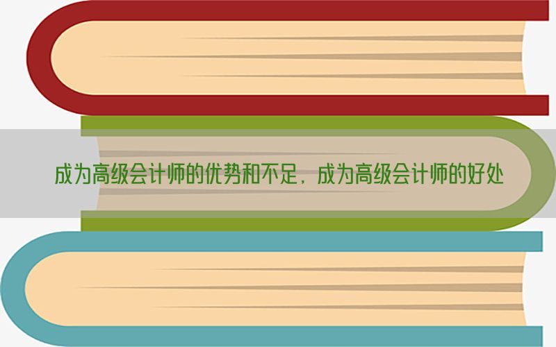 成为高级会计师的优势和不足，成为高级会计师的好处