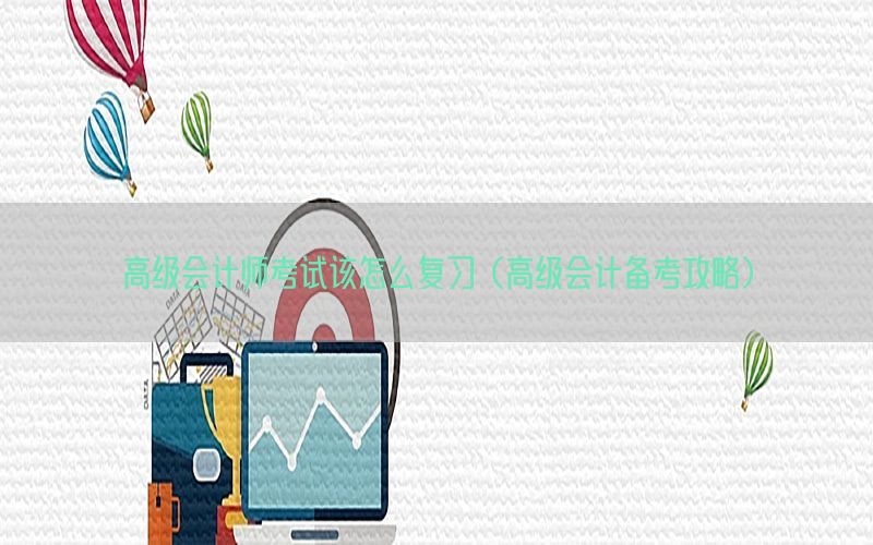 高级会计师考试该怎么复习（高级会计备考攻略）