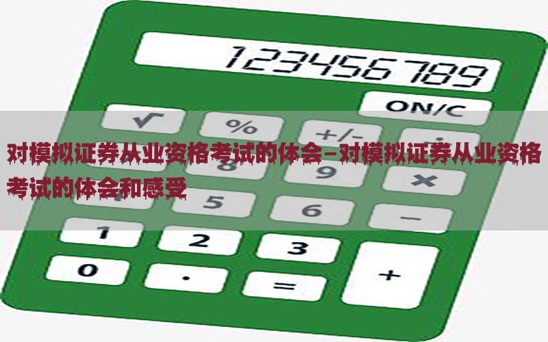 对模拟证券从业资格考试的体会-对模拟证券从业资格考试的体会和感受