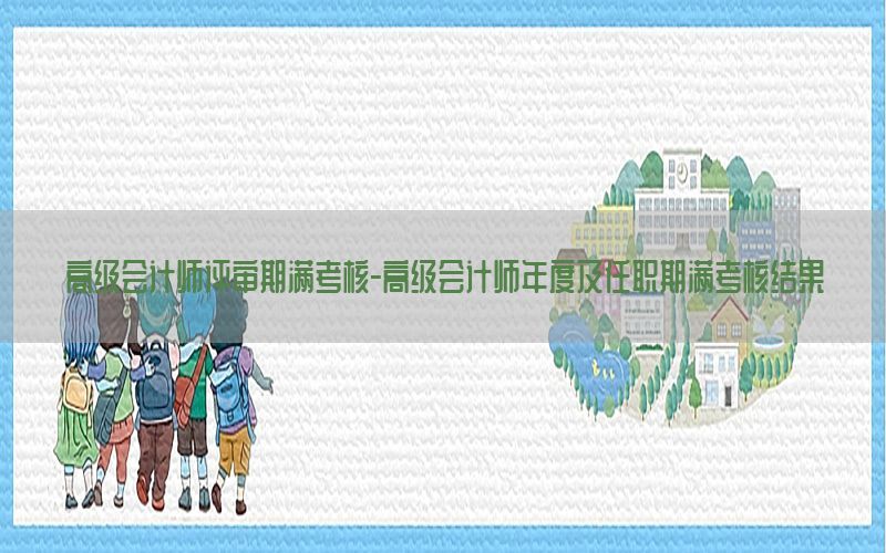高级会计师评审期满考核-高级会计师年度及任职期满考核结果