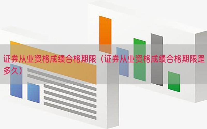 证券从业资格成绩合格期限（证券从业资格成绩合格期限是多久）