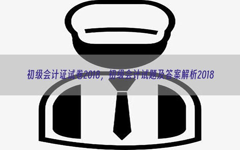初级会计证试卷2018，初级会计试题及答案解析2018