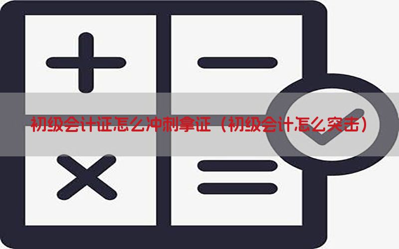 初级会计证怎么冲刺拿证（初级会计怎么突击）