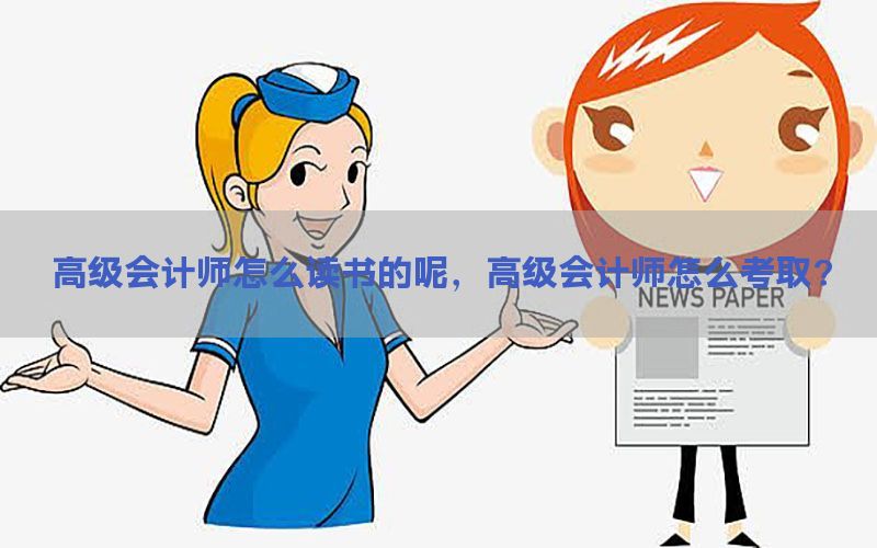 高级会计师怎么读书的呢，高级会计师怎么考取?