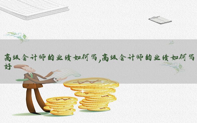 高级会计师的业绩如何写，高级会计师的业绩如何写好