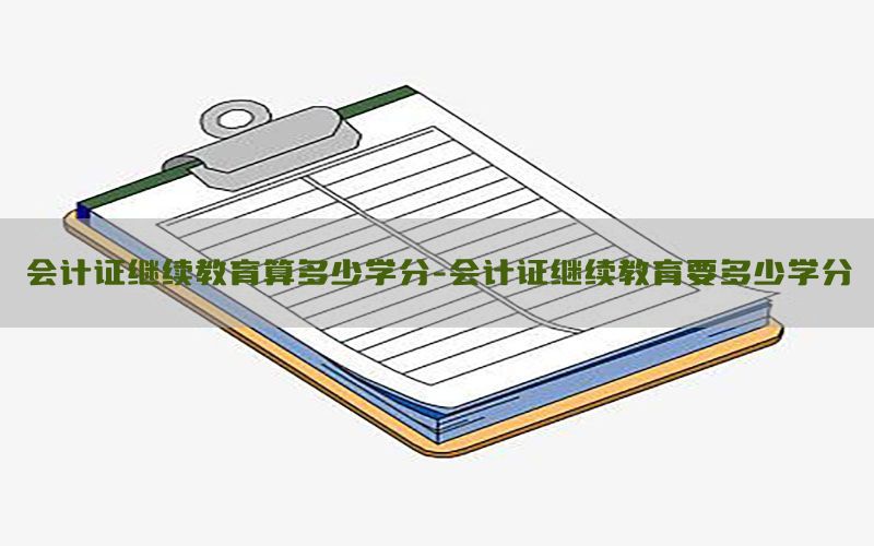 会计证继续教育算多少学分-会计证继续教育要多少学分