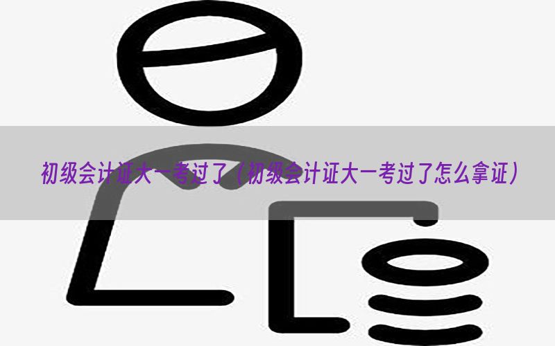 初级会计证大一考过了（初级会计证大一考过了怎么拿证）