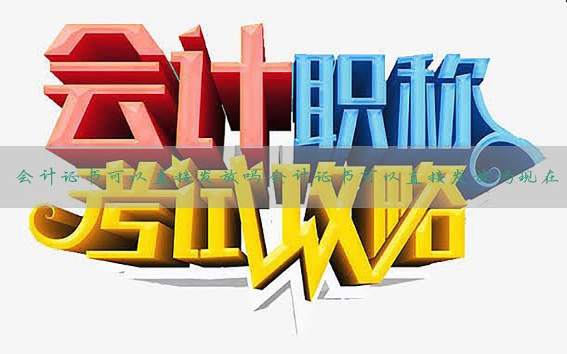 会计证书可以直接发放吗，会计证书可以直接发放吗现在