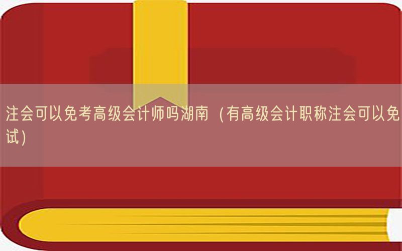 注会可以免考高级会计师吗湖南（有高级会计职称注会可以免试）