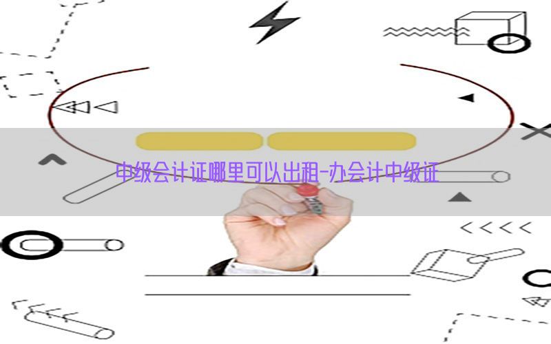 中级会计证哪里可以出租-办会计中级证