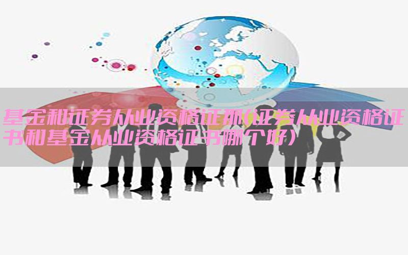 基金和证券从业资格证那（证券从业资格证书和基金从业资格证书哪个好）