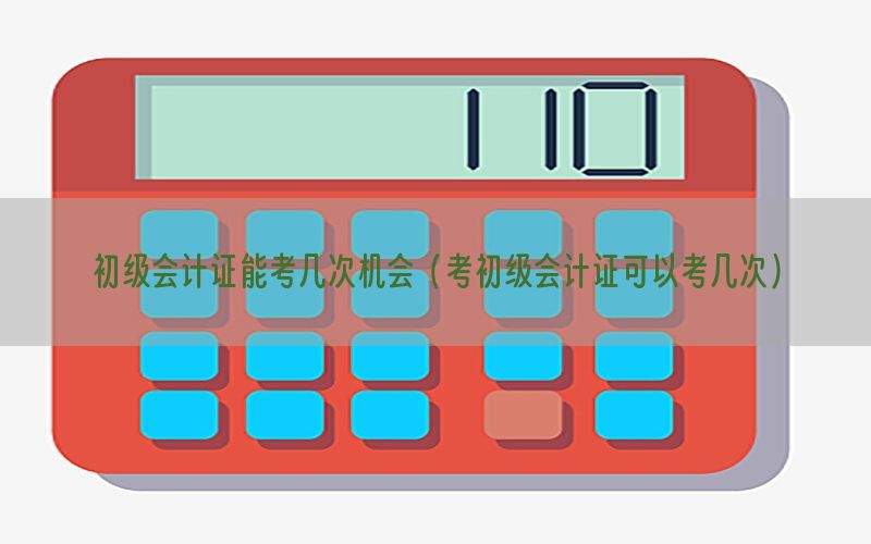 初级会计证能考几次机会（考初级会计证可以考几次）