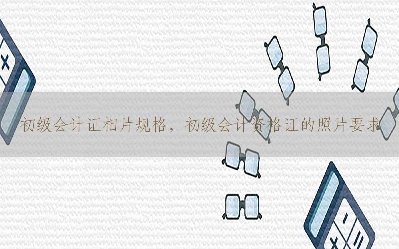初级会计证相片规格，初级会计资格证的照片要求