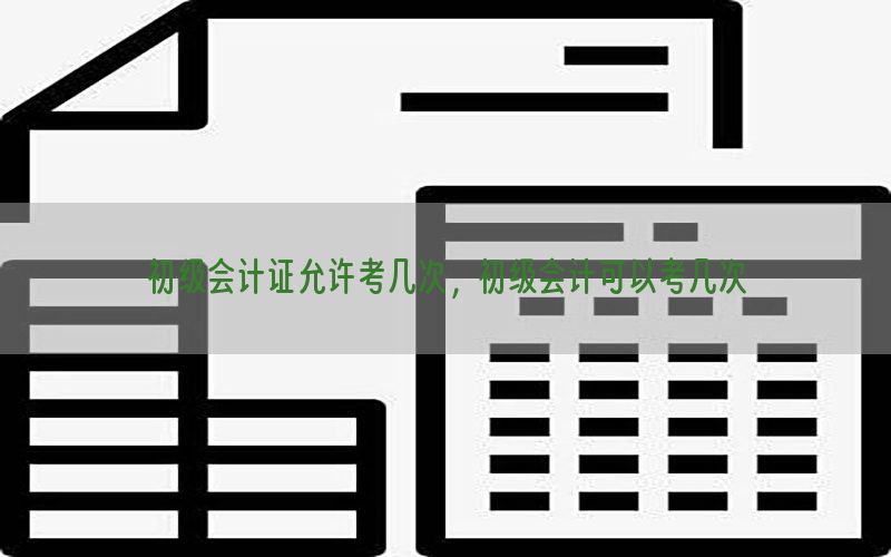 初级会计证允许考几次，初级会计可以考几次