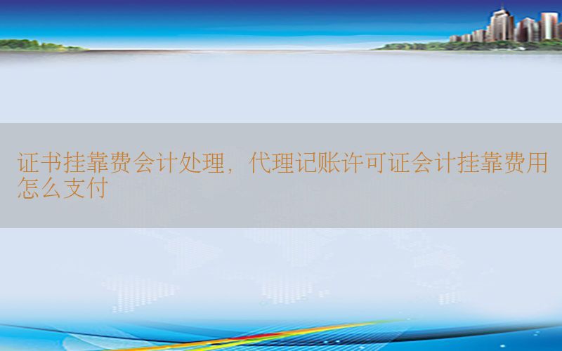 证书挂靠费会计处理，代理记账许可证会计挂靠费用怎么支付