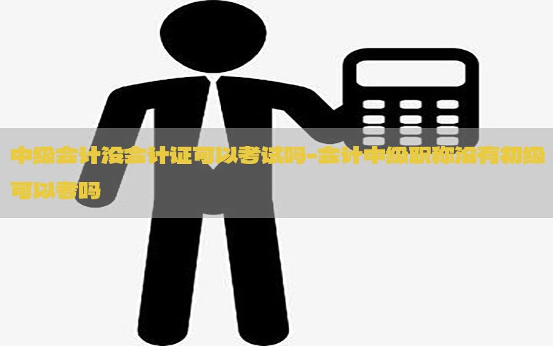 中级会计没会计证可以考试吗-会计中级职称没有初级可以考吗