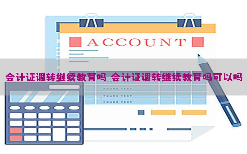 会计证调转继续教育吗（会计证调转继续教育吗可以吗）