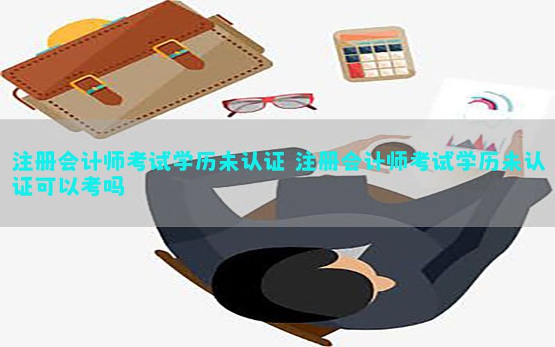 注册会计师考试学历未认证，注册会计师考试学历未认证可以考吗