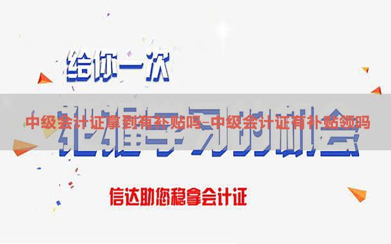 中级会计证拿到有补贴吗-中级会计证有补贴领吗