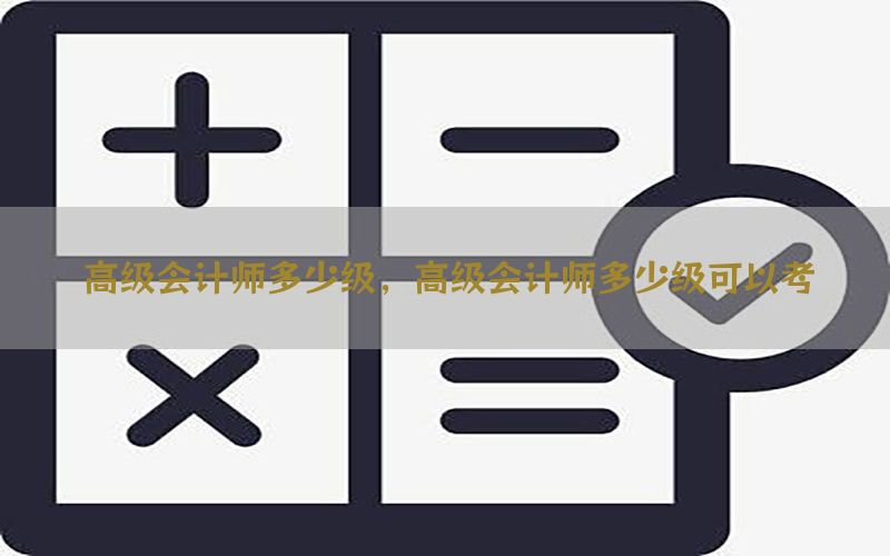 高级会计师多少级，高级会计师多少级可以考
