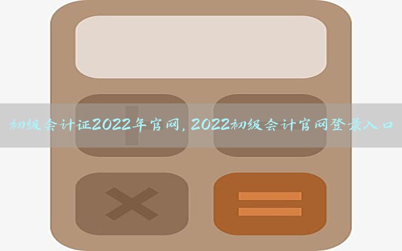 初级会计证2022年官网，2022初级会计官网登录入口