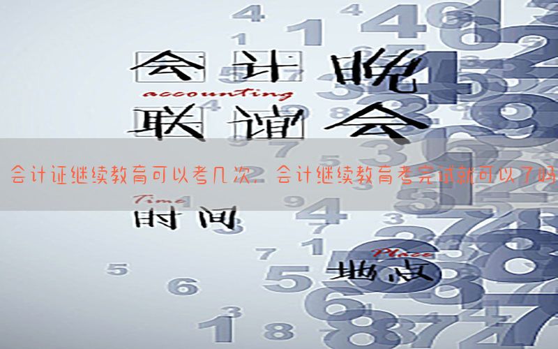 会计证继续教育可以考几次，会计继续教育考完试就可以了吗