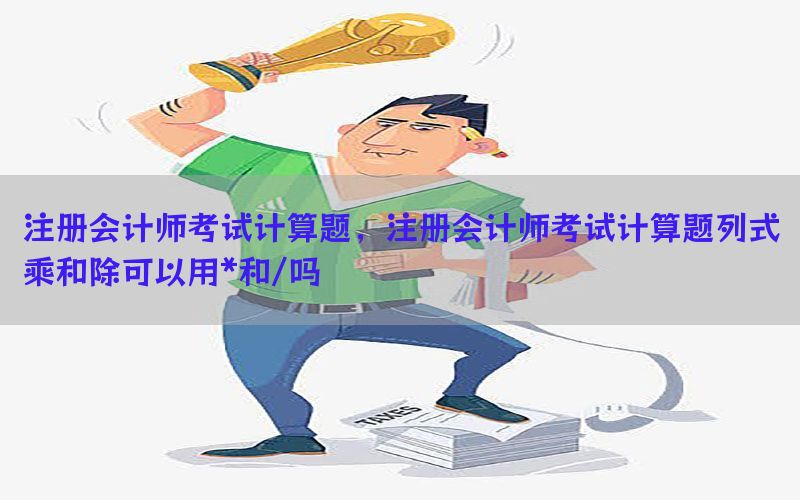 注册会计师考试计算题，注册会计师考试计算题列式乘和除可以用*和/吗