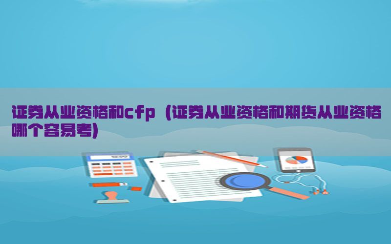 证券从业资格和cfp（证券从业资格和期货从业资格哪个容易考）