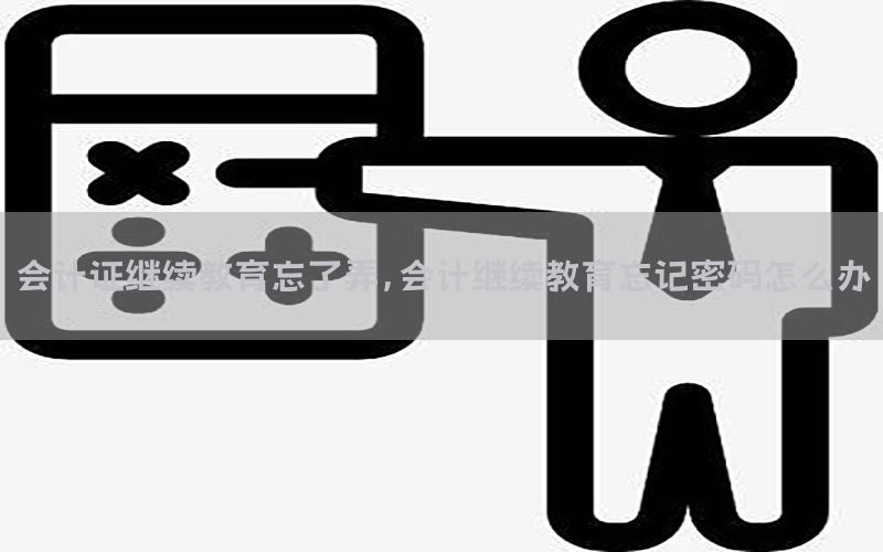 会计证继续教育忘了弄，会计继续教育忘记密码怎么办