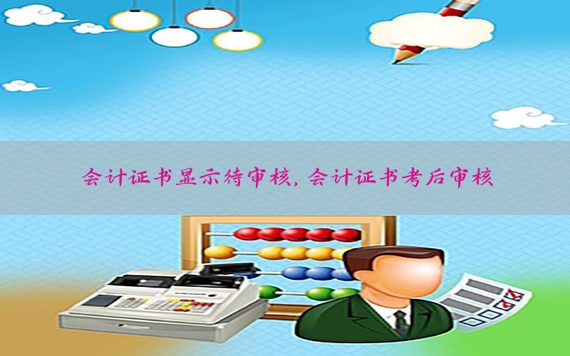 会计证书显示待审核，会计证书考后审核