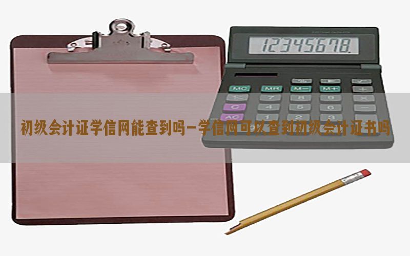 初级会计证学信网能查到吗-学信网可以查到初级会计证书吗