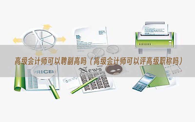 高级会计师可以聘副高吗（高级会计师可以评高级职称吗）