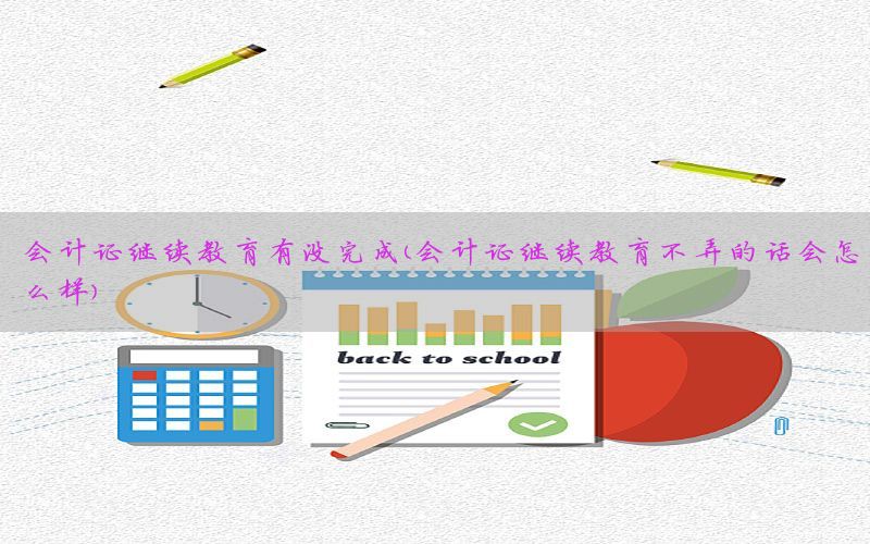 会计证继续教育有没完成（会计证继续教育不弄的话会怎么样）