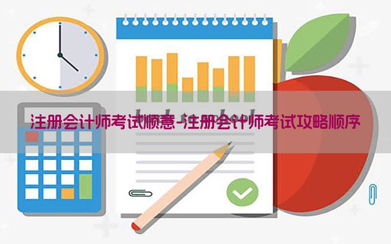注册会计师考试顺意-注册会计师考试攻略顺序