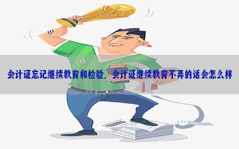 会计证忘记继续教育和检验，会计证继续教育不弄的话会怎么样
