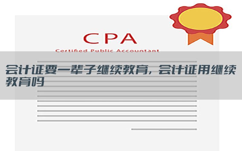 会计证要一辈子继续教育，会计证用继续教育吗